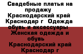 Свадебные платья на продажу - Краснодарский край, Краснодар г. Одежда, обувь и аксессуары » Женская одежда и обувь   . Краснодарский край,Краснодар г.